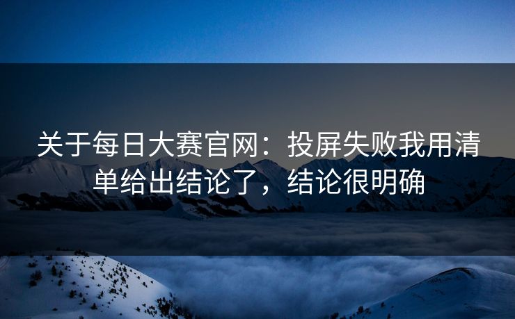 关于每日大赛官网：投屏失败我用清单给出结论了，结论很明确