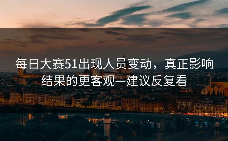 <strong>每日大赛</strong>51出现人员变动，真正影响结果的更客观—建议反复看