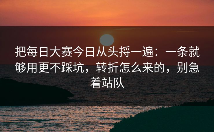 把<strong>每日大赛</strong>今日从头捋一遍：一条就够用更不踩坑，转折怎么来的，别急着站队