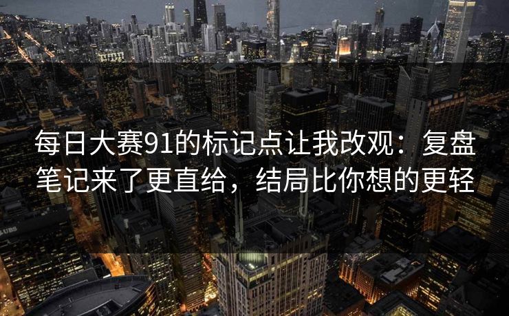 <strong>每日大赛</strong>91的标记点让我改观：复盘笔记来了更直给，结局比你想的更轻