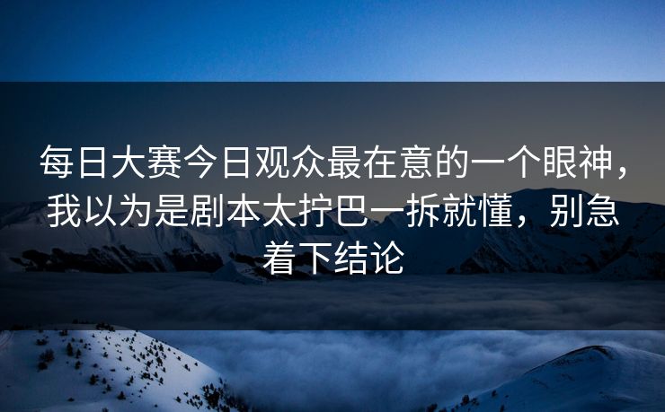 <strong>每日大赛</strong>今日观众最在意的一个眼神，我以为是剧本太拧巴一拆就懂，别急着下结论