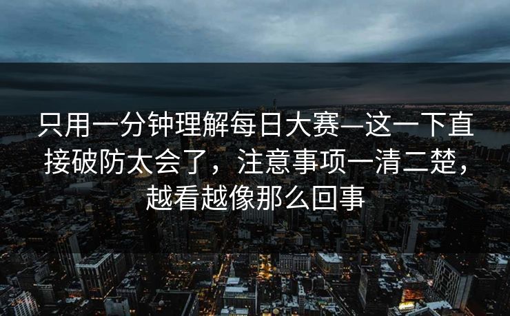 只用一分钟理解<strong>每日大赛</strong>—这一下直接破防太会了，注意事项一清二楚，越看越像那么回事