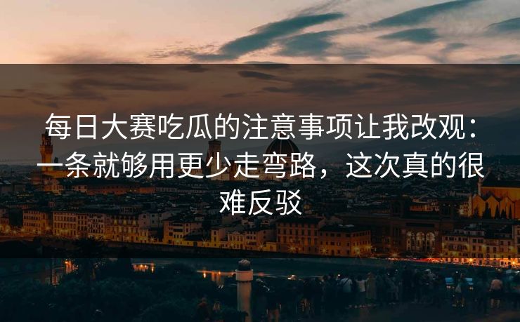 <strong>每日大赛</strong>吃瓜的注意事项让我改观：一条就够用更少走弯路，这次真的很难反驳