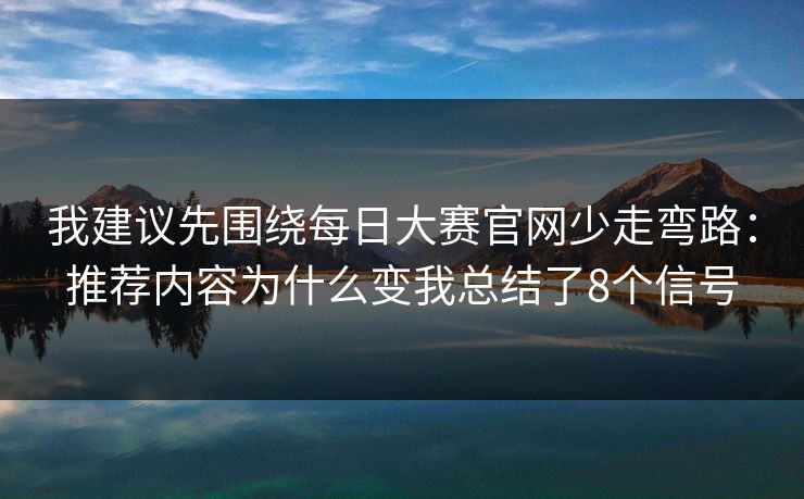 我建议先围绕<strong>每日大赛</strong>官网少走弯路：推荐内容为什么变我总结了8个信号
