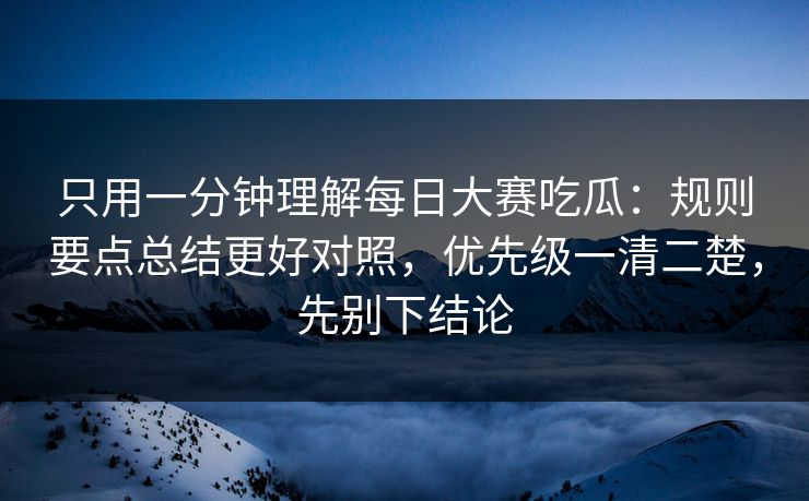 只用一分钟理解<strong>每日大赛</strong>吃瓜：规则要点总结更好对照，优先级一清二楚，先别下结论