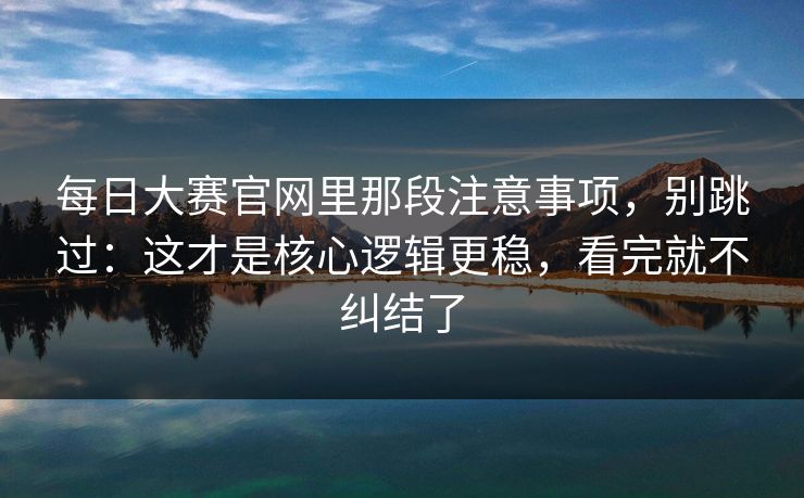 <strong>每日大赛</strong>官网里那段注意事项，别跳过：这才是核心逻辑更稳，看完就不纠结了