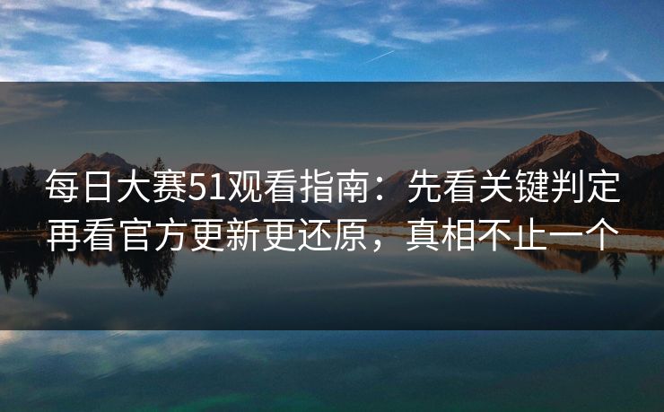 <strong>每日大赛</strong>51观看指南：先看关键判定再看官方更新更还原，真相不止一个
