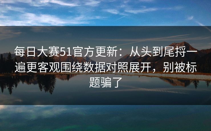<strong>每日大赛</strong>51官方更新：从头到尾捋一遍更客观围绕数据对照展开，别被标题骗了