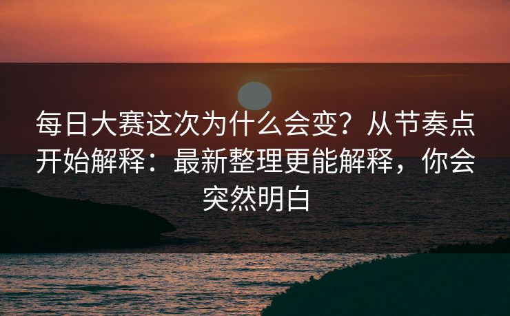 <strong>每日大赛</strong>这次为什么会变？从节奏点开始解释：最新整理更能解释，你会突然明白