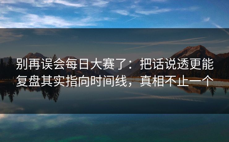 别再误会<strong>每日大赛</strong>了：把话说透更能复盘其实指向时间线，真相不止一个