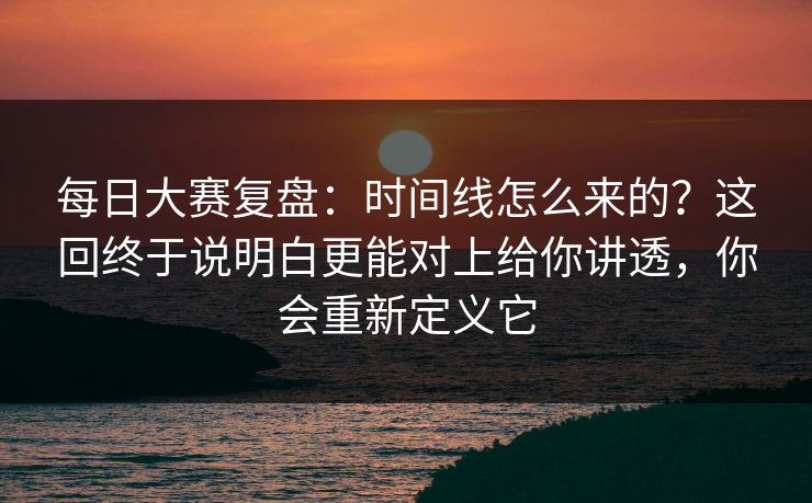 <strong>每日大赛</strong>复盘：时间线怎么来的？这回终于说明白更能对上给你讲透，你会重新定义它