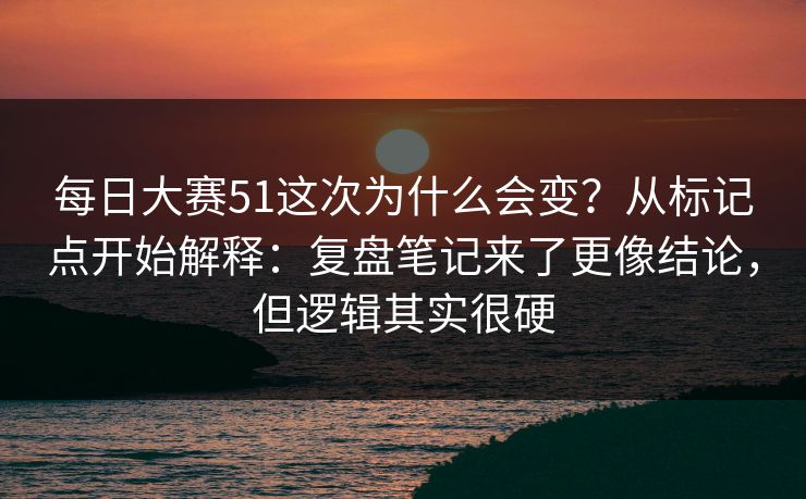 <strong>每日大赛</strong>51这次为什么会变？从标记点开始解释：复盘笔记来了更像结论，但逻辑其实很硬