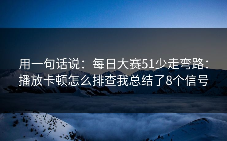 用一句话说：<strong>每日大赛</strong>51少走弯路：播放卡顿怎么排查我总结了8个信号