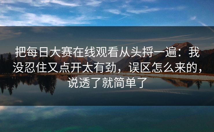 把<strong>每日大赛</strong>在线观看从头捋一遍：我没忍住又点开太有劲，误区怎么来的，说透了就简单了