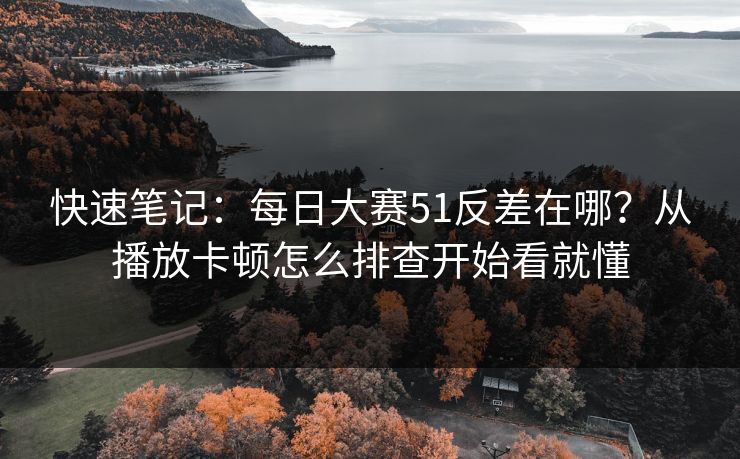 快速笔记：<strong>每日大赛</strong>51反差在哪？从播放卡顿怎么排查开始看就懂