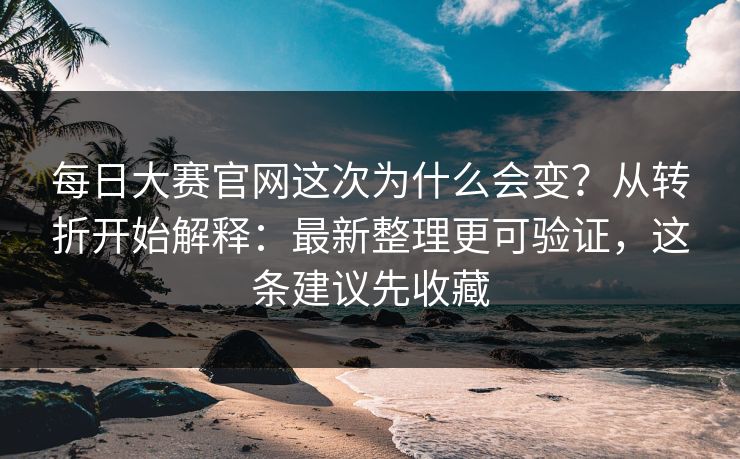 <strong>每日大赛</strong>官网这次为什么会变？从转折开始解释：最新整理更可验证，这条建议先收藏