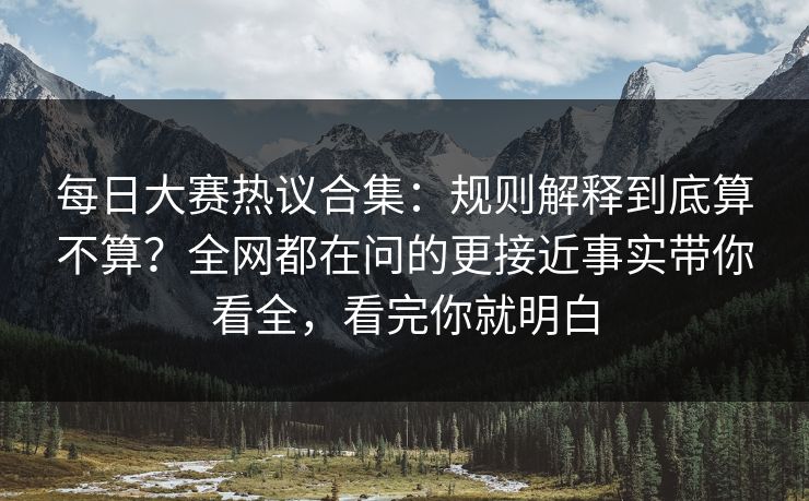 <strong>每日大赛</strong>热议合集：规则解释到底算不算？全网都在问的更接近事实带你看全，看完你就明白