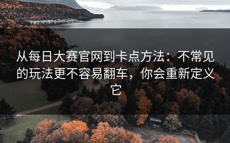 从<strong>每日大赛</strong>官网到卡点方法：不常见的玩法更不容易翻车，你会重新定义它