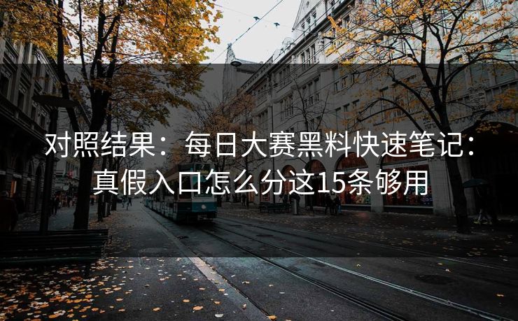对照结果：<strong>每日大赛</strong>黑料快速笔记：真假入口怎么分这15条够用